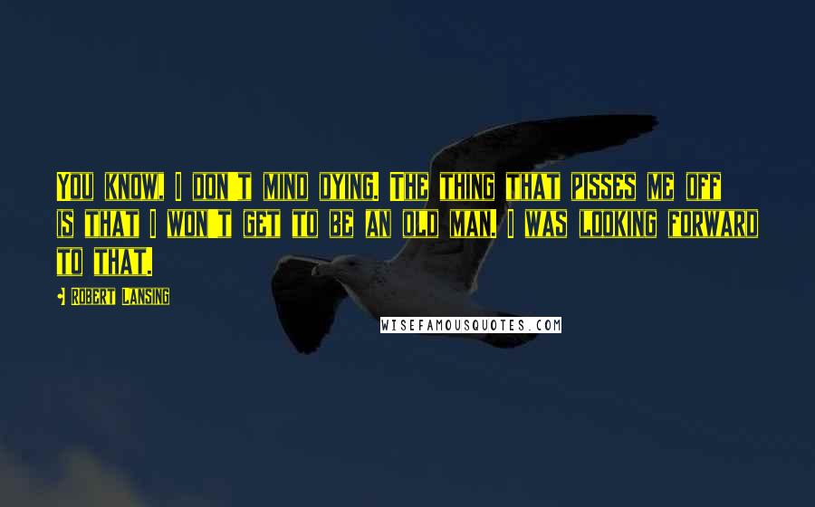 Robert Lansing Quotes: You know, I don't mind dying. The thing that pisses me off is that I won't get to be an old man. I was looking forward to that.