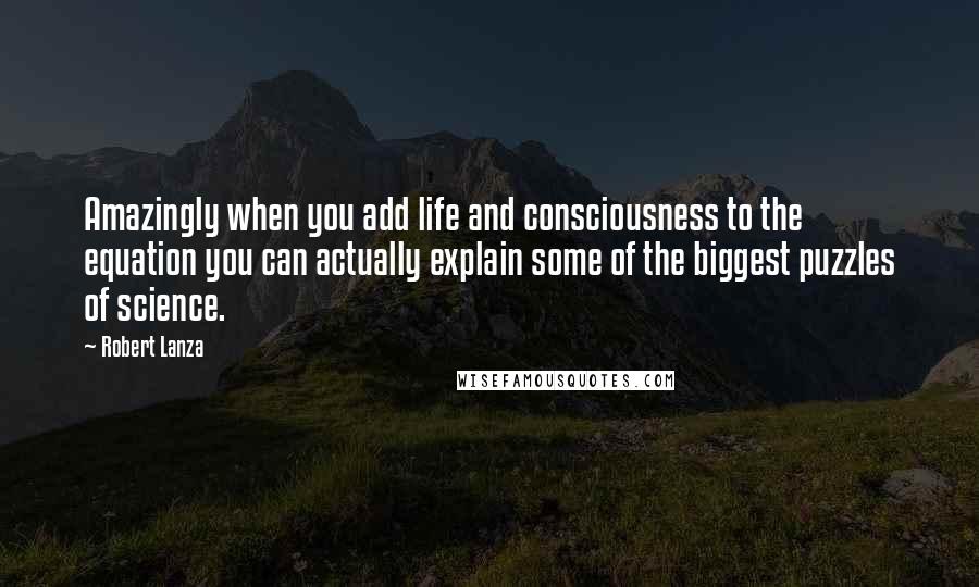 Robert Lanza Quotes: Amazingly when you add life and consciousness to the equation you can actually explain some of the biggest puzzles of science.