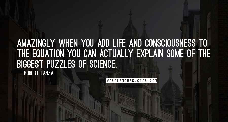 Robert Lanza Quotes: Amazingly when you add life and consciousness to the equation you can actually explain some of the biggest puzzles of science.