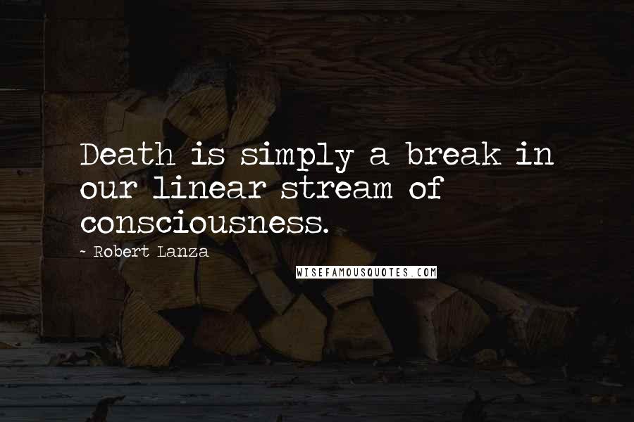 Robert Lanza Quotes: Death is simply a break in our linear stream of consciousness.