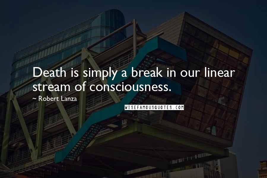 Robert Lanza Quotes: Death is simply a break in our linear stream of consciousness.