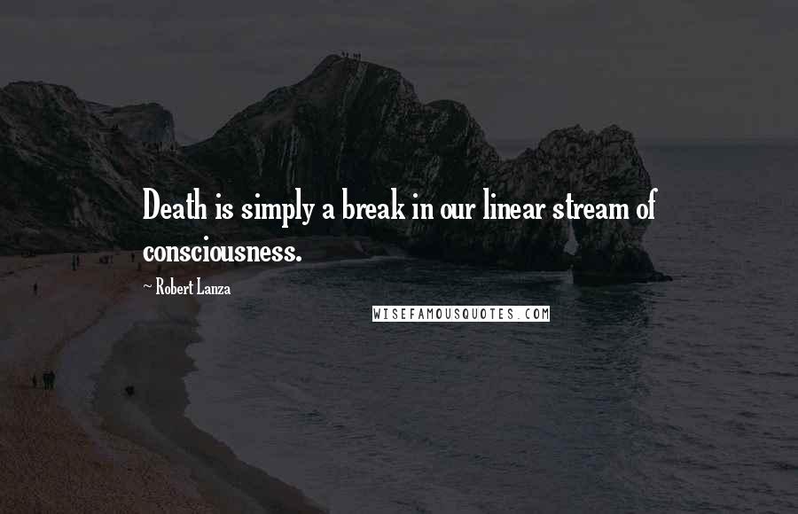 Robert Lanza Quotes: Death is simply a break in our linear stream of consciousness.