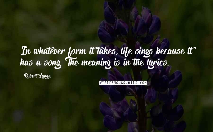 Robert Lanza Quotes: In whatever form it takes, life sings because it has a song. The meaning is in the lyrics.