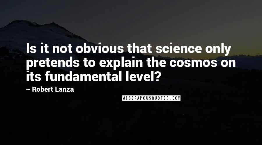 Robert Lanza Quotes: Is it not obvious that science only pretends to explain the cosmos on its fundamental level?