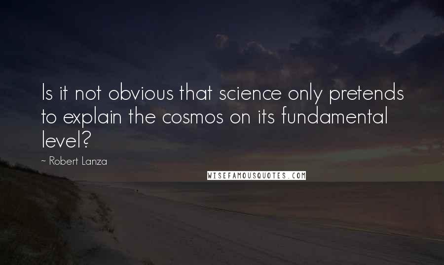 Robert Lanza Quotes: Is it not obvious that science only pretends to explain the cosmos on its fundamental level?