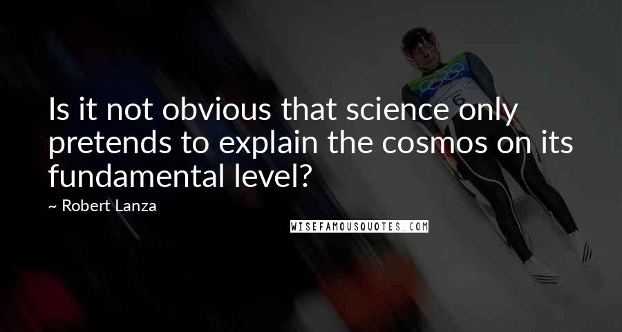 Robert Lanza Quotes: Is it not obvious that science only pretends to explain the cosmos on its fundamental level?