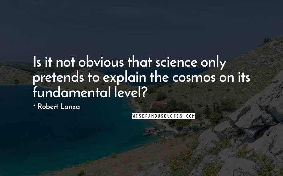 Robert Lanza Quotes: Is it not obvious that science only pretends to explain the cosmos on its fundamental level?