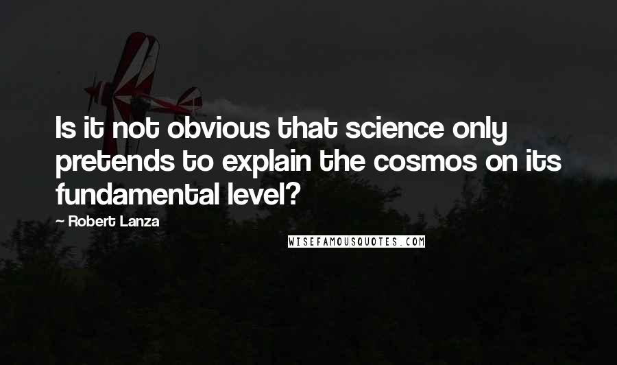 Robert Lanza Quotes: Is it not obvious that science only pretends to explain the cosmos on its fundamental level?