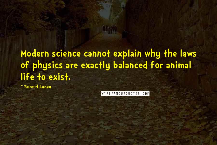 Robert Lanza Quotes: Modern science cannot explain why the laws of physics are exactly balanced for animal life to exist.