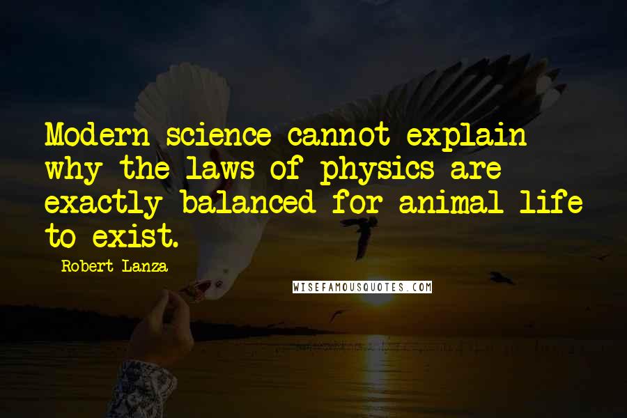 Robert Lanza Quotes: Modern science cannot explain why the laws of physics are exactly balanced for animal life to exist.