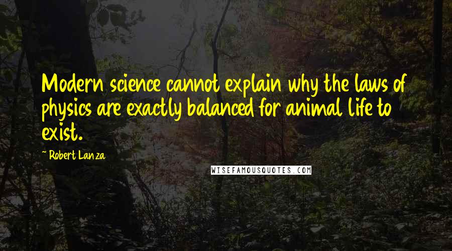 Robert Lanza Quotes: Modern science cannot explain why the laws of physics are exactly balanced for animal life to exist.