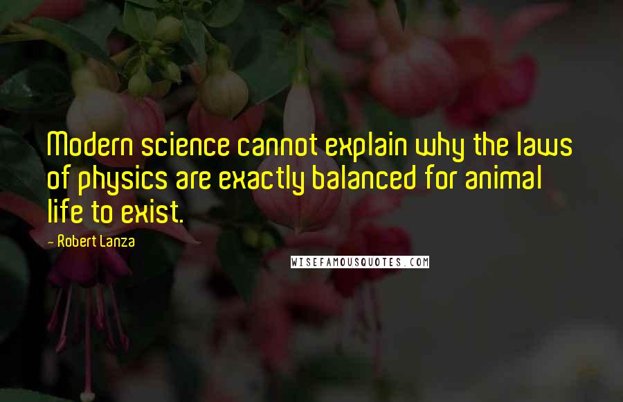 Robert Lanza Quotes: Modern science cannot explain why the laws of physics are exactly balanced for animal life to exist.