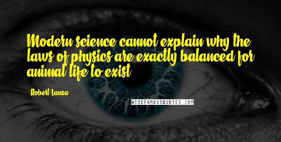 Robert Lanza Quotes: Modern science cannot explain why the laws of physics are exactly balanced for animal life to exist.