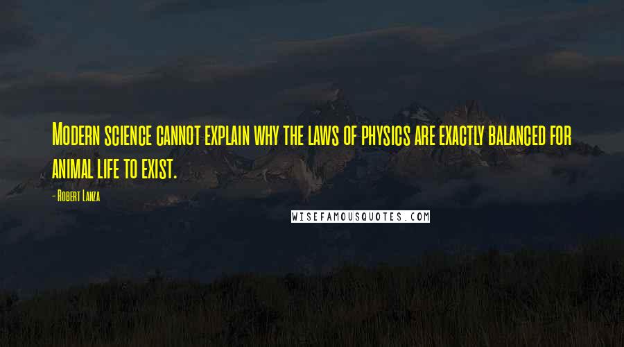 Robert Lanza Quotes: Modern science cannot explain why the laws of physics are exactly balanced for animal life to exist.