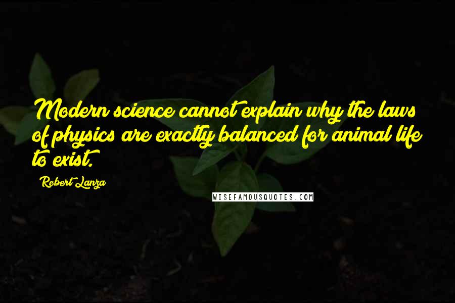 Robert Lanza Quotes: Modern science cannot explain why the laws of physics are exactly balanced for animal life to exist.