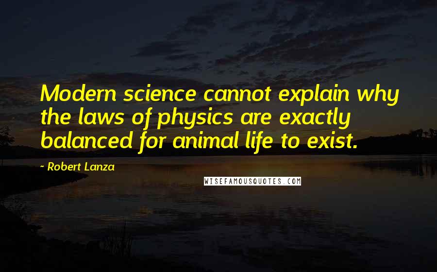 Robert Lanza Quotes: Modern science cannot explain why the laws of physics are exactly balanced for animal life to exist.