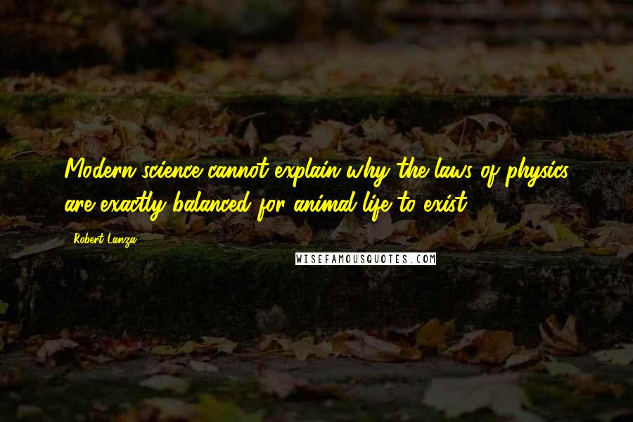 Robert Lanza Quotes: Modern science cannot explain why the laws of physics are exactly balanced for animal life to exist.