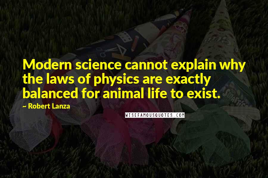 Robert Lanza Quotes: Modern science cannot explain why the laws of physics are exactly balanced for animal life to exist.