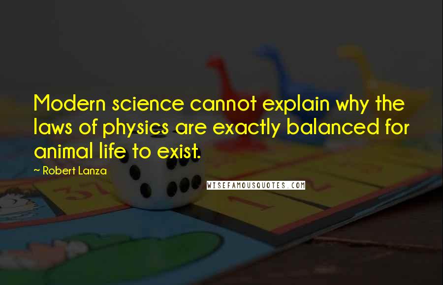 Robert Lanza Quotes: Modern science cannot explain why the laws of physics are exactly balanced for animal life to exist.