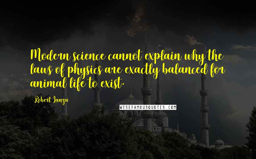 Robert Lanza Quotes: Modern science cannot explain why the laws of physics are exactly balanced for animal life to exist.