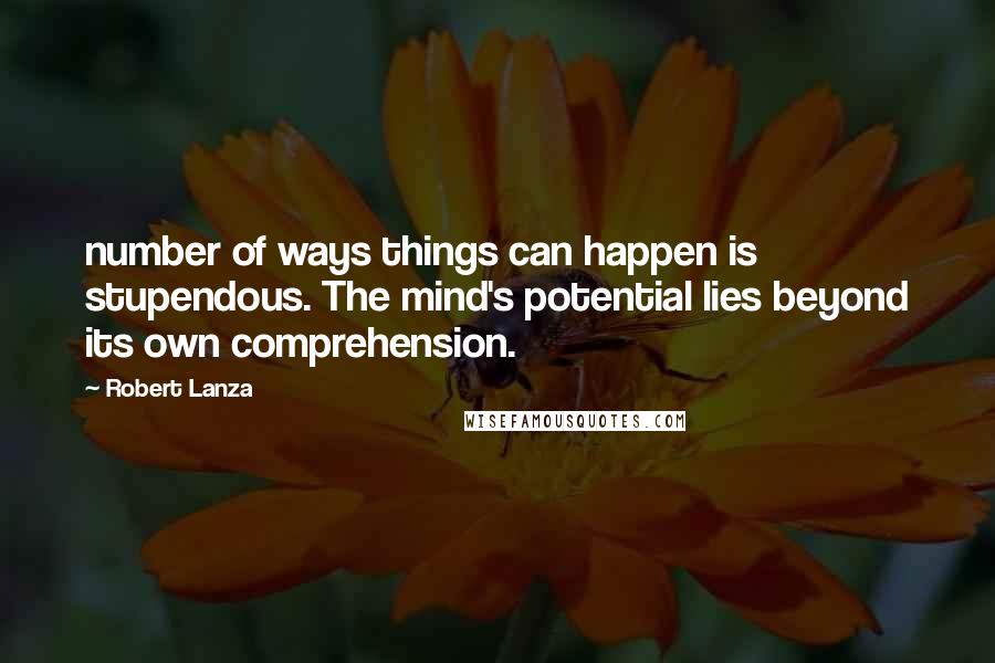 Robert Lanza Quotes: number of ways things can happen is stupendous. The mind's potential lies beyond its own comprehension.