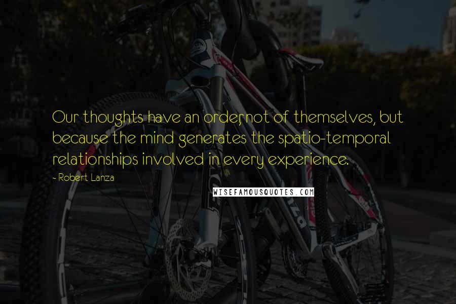 Robert Lanza Quotes: Our thoughts have an order, not of themselves, but because the mind generates the spatio-temporal relationships involved in every experience.