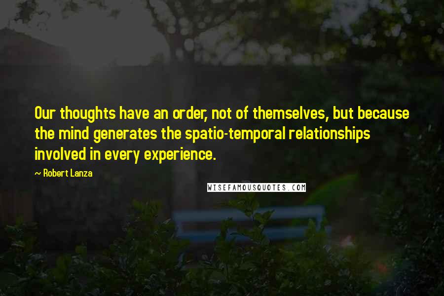 Robert Lanza Quotes: Our thoughts have an order, not of themselves, but because the mind generates the spatio-temporal relationships involved in every experience.