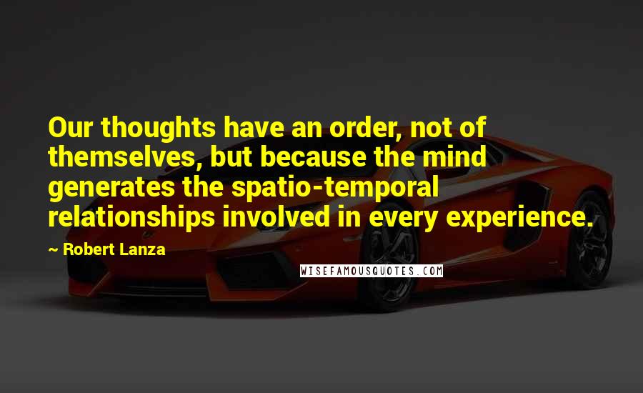 Robert Lanza Quotes: Our thoughts have an order, not of themselves, but because the mind generates the spatio-temporal relationships involved in every experience.