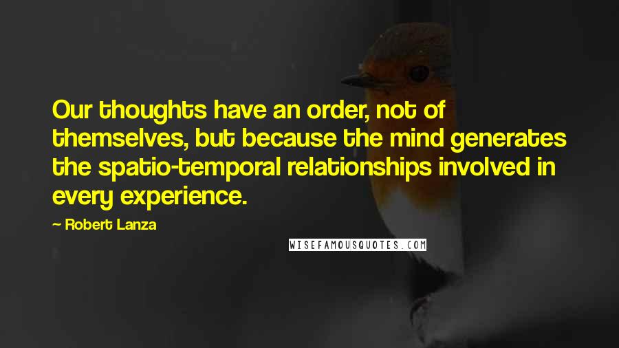 Robert Lanza Quotes: Our thoughts have an order, not of themselves, but because the mind generates the spatio-temporal relationships involved in every experience.