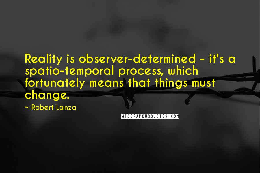 Robert Lanza Quotes: Reality is observer-determined - it's a spatio-temporal process, which fortunately means that things must change.