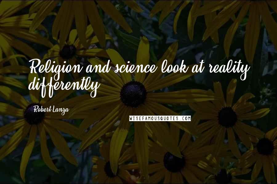 Robert Lanza Quotes: Religion and science look at reality differently.