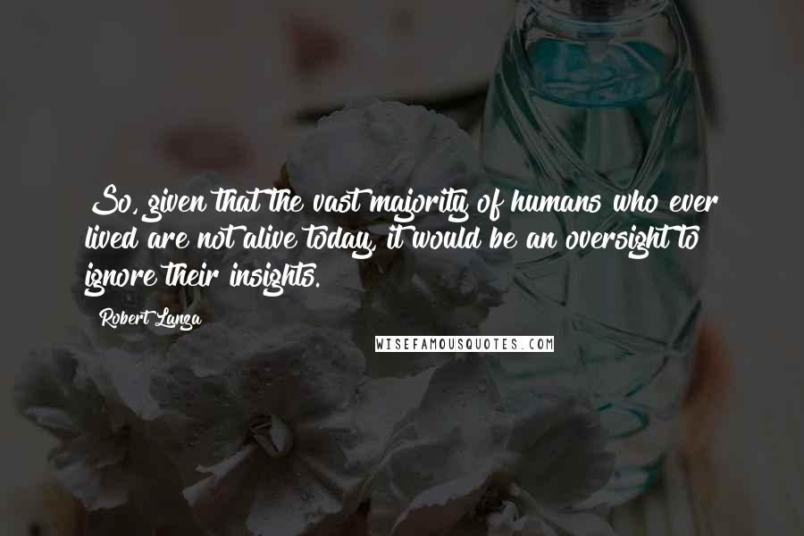 Robert Lanza Quotes: So, given that the vast majority of humans who ever lived are not alive today, it would be an oversight to ignore their insights.