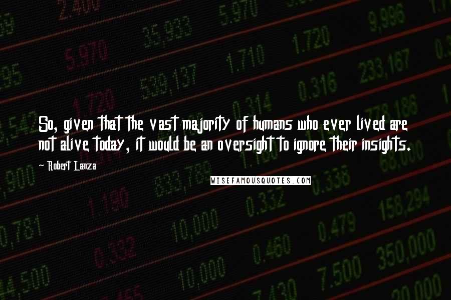 Robert Lanza Quotes: So, given that the vast majority of humans who ever lived are not alive today, it would be an oversight to ignore their insights.