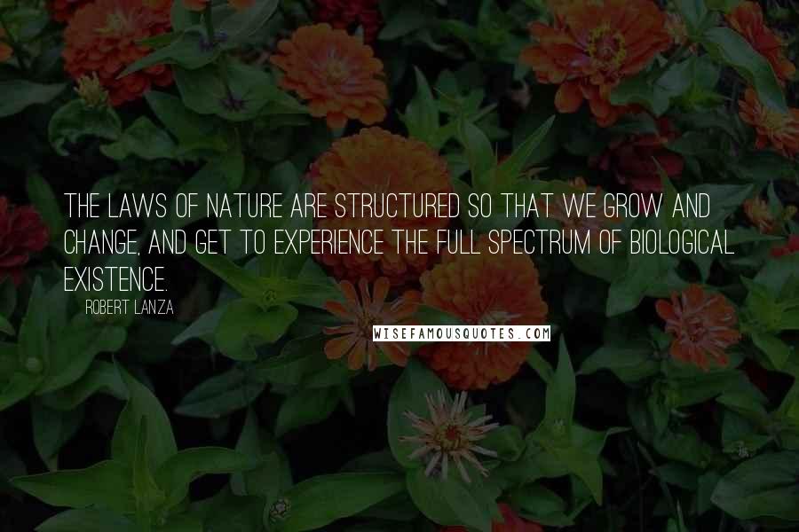 Robert Lanza Quotes: The laws of nature are structured so that we grow and change, and get to experience the full spectrum of biological existence.