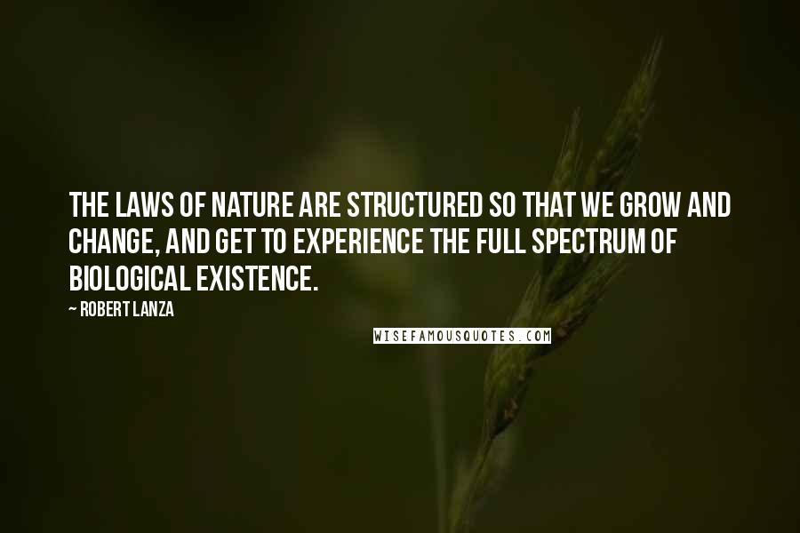 Robert Lanza Quotes: The laws of nature are structured so that we grow and change, and get to experience the full spectrum of biological existence.