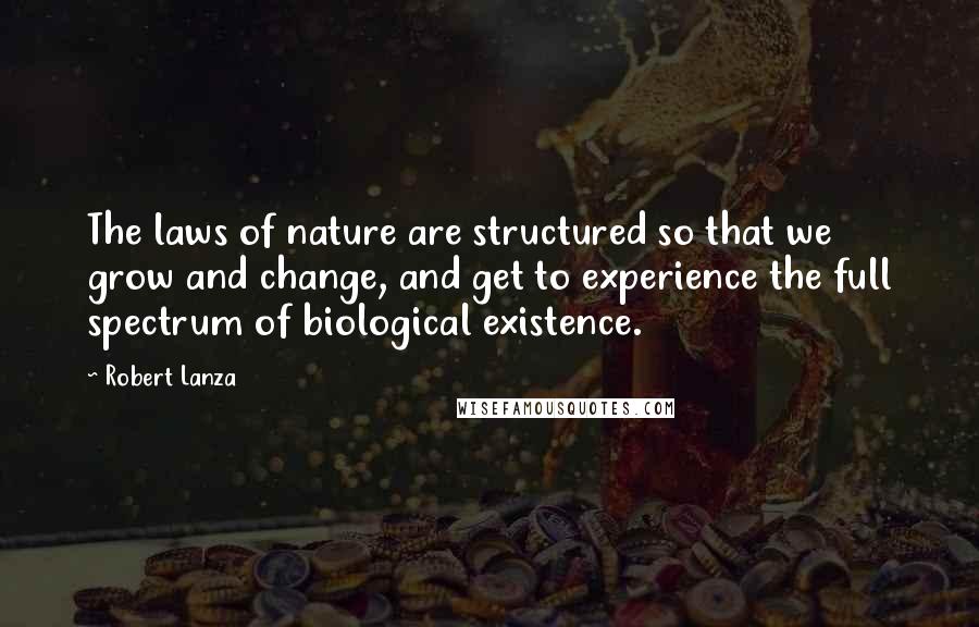 Robert Lanza Quotes: The laws of nature are structured so that we grow and change, and get to experience the full spectrum of biological existence.