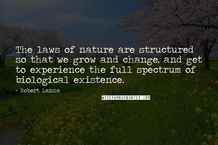 Robert Lanza Quotes: The laws of nature are structured so that we grow and change, and get to experience the full spectrum of biological existence.