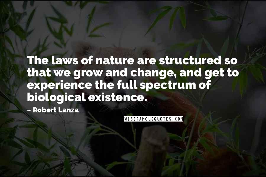 Robert Lanza Quotes: The laws of nature are structured so that we grow and change, and get to experience the full spectrum of biological existence.