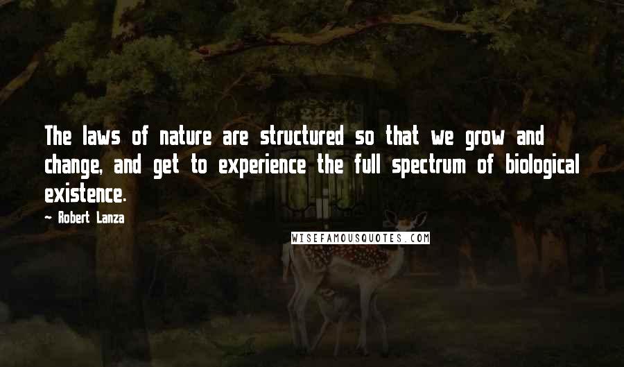 Robert Lanza Quotes: The laws of nature are structured so that we grow and change, and get to experience the full spectrum of biological existence.
