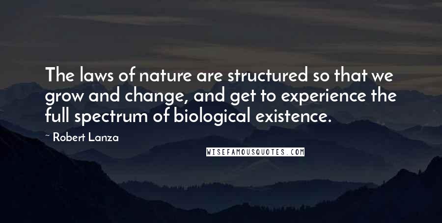 Robert Lanza Quotes: The laws of nature are structured so that we grow and change, and get to experience the full spectrum of biological existence.