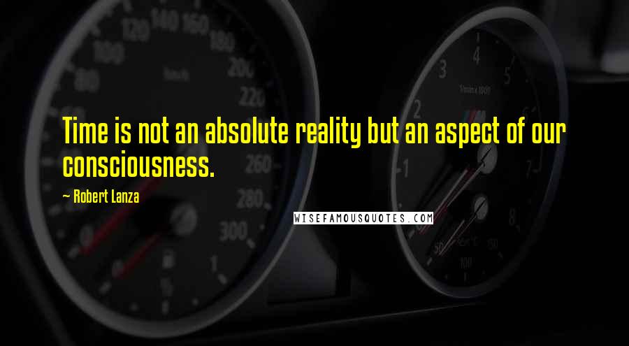 Robert Lanza Quotes: Time is not an absolute reality but an aspect of our consciousness.