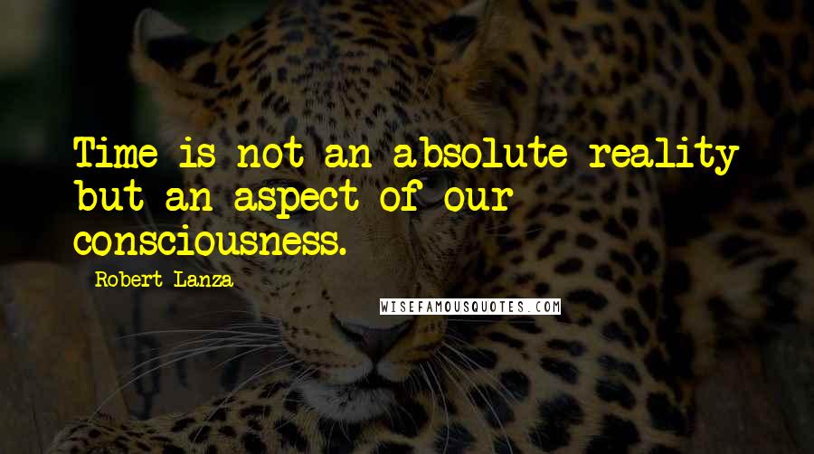 Robert Lanza Quotes: Time is not an absolute reality but an aspect of our consciousness.