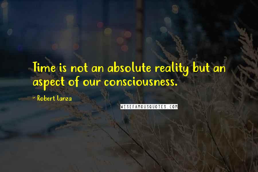 Robert Lanza Quotes: Time is not an absolute reality but an aspect of our consciousness.