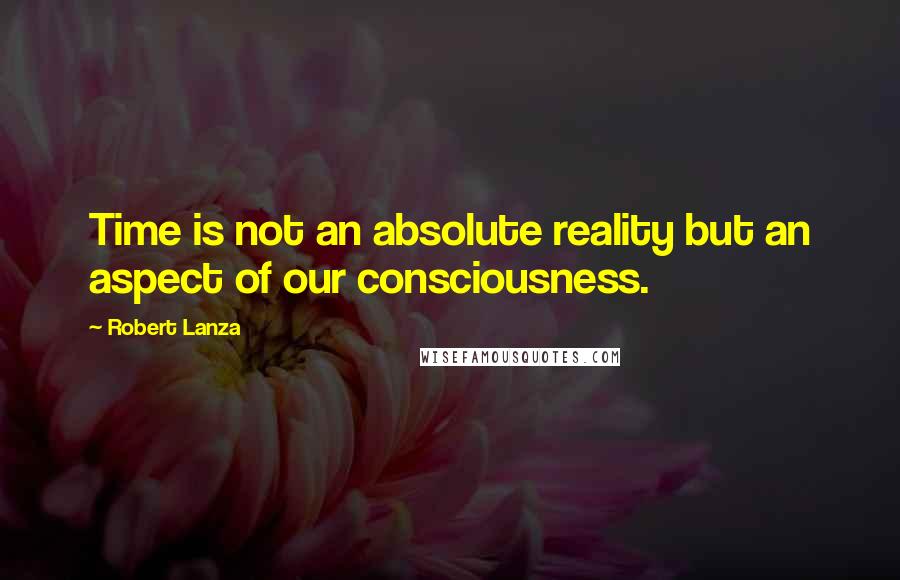 Robert Lanza Quotes: Time is not an absolute reality but an aspect of our consciousness.