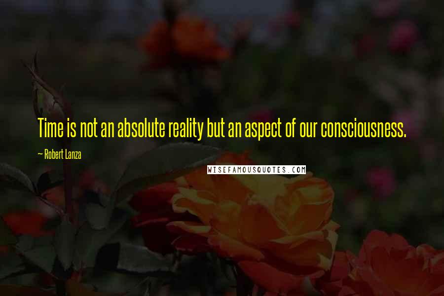 Robert Lanza Quotes: Time is not an absolute reality but an aspect of our consciousness.