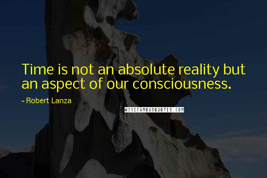 Robert Lanza Quotes: Time is not an absolute reality but an aspect of our consciousness.