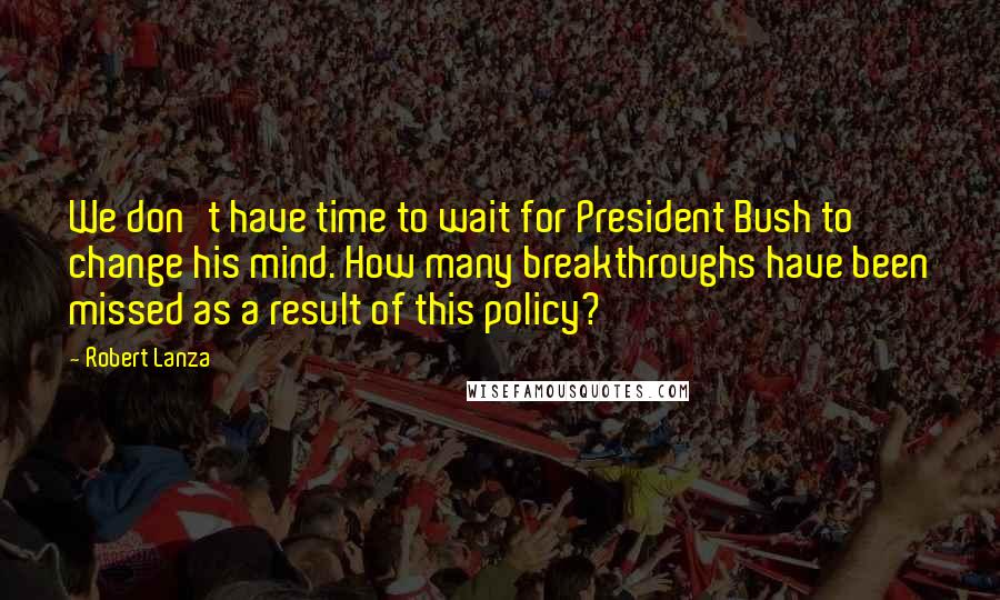 Robert Lanza Quotes: We don't have time to wait for President Bush to change his mind. How many breakthroughs have been missed as a result of this policy?