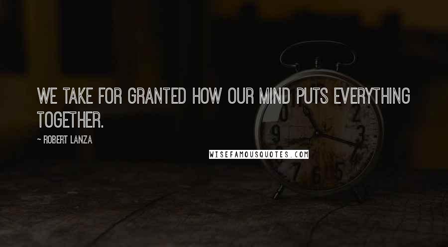Robert Lanza Quotes: We take for granted how our mind puts everything together.