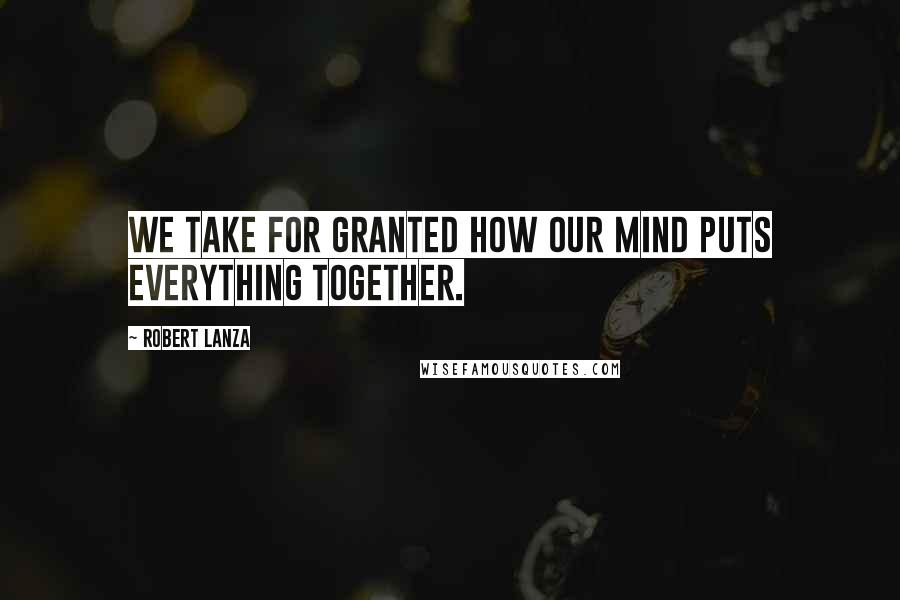 Robert Lanza Quotes: We take for granted how our mind puts everything together.