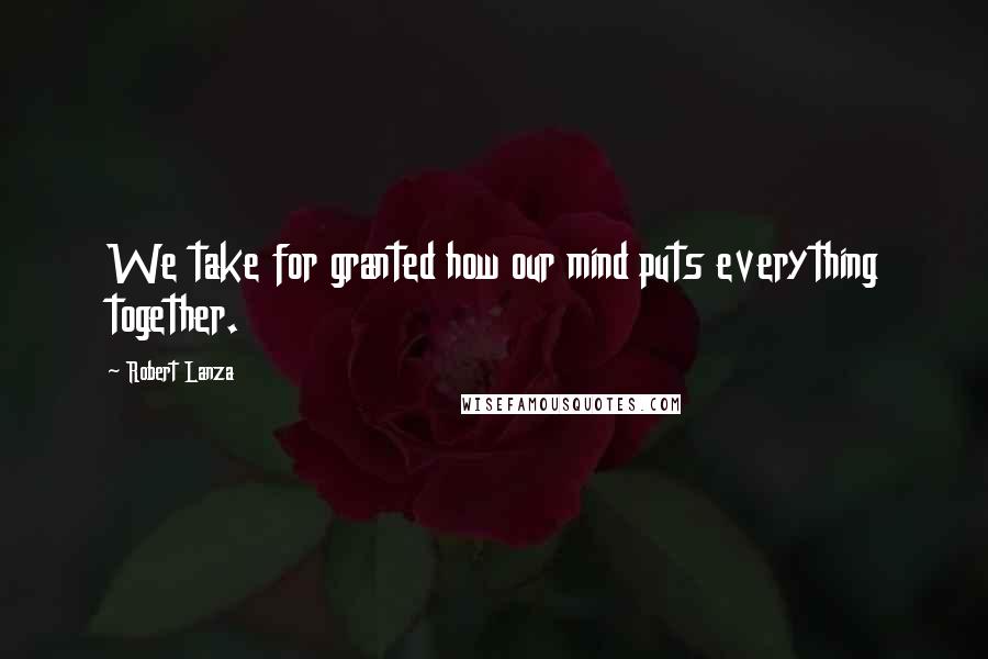 Robert Lanza Quotes: We take for granted how our mind puts everything together.
